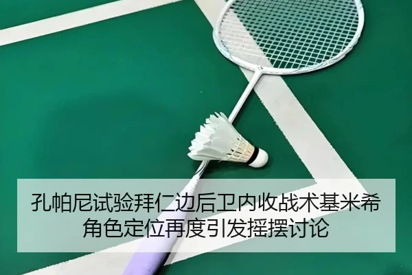 孔帕尼试验拜仁边后卫内收战术基米希角色定位再度引发摇摆讨论