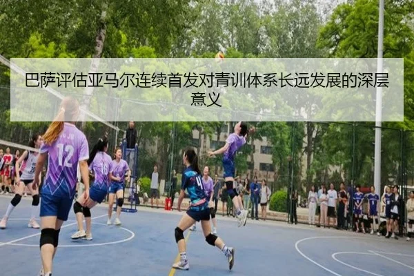 巴萨评估亚马尔连续首发对青训体系长远发展的深层意义