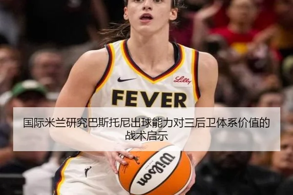 国际米兰研究巴斯托尼出球能力对三后卫体系价值的战术启示