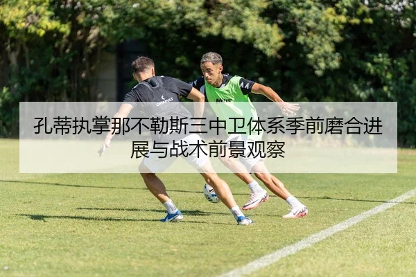 孔蒂执掌那不勒斯三中卫体系季前磨合进展与战术前景观察