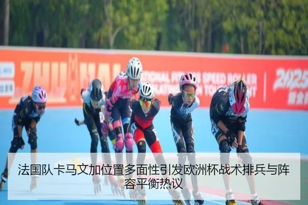 法国队卡马文加位置多面性引发欧洲杯战术排兵与阵容平衡热议