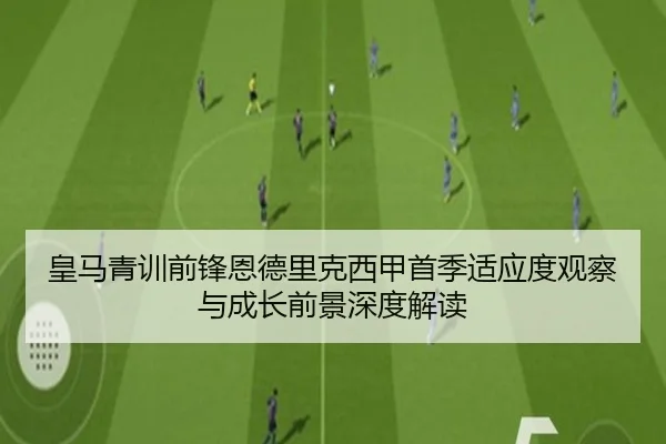 皇马青训前锋恩德里克西甲首季适应度观察与成长前景深度解读 | okooo