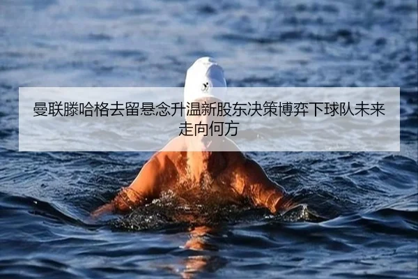 曼联滕哈格去留悬念升温新股东决策博弈下球队未来走向何方 | okooo