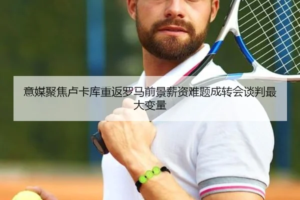 意媒聚焦卢卡库重返罗马前景薪资难题成转会谈判最大变量 | okooo